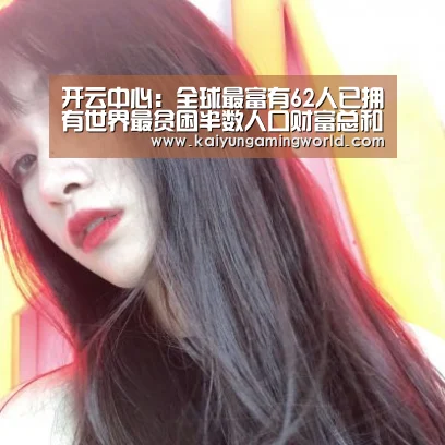 开云中心:全球最富有62人已拥有世界最贫困半数人口财富总和(图1) 开云赛事