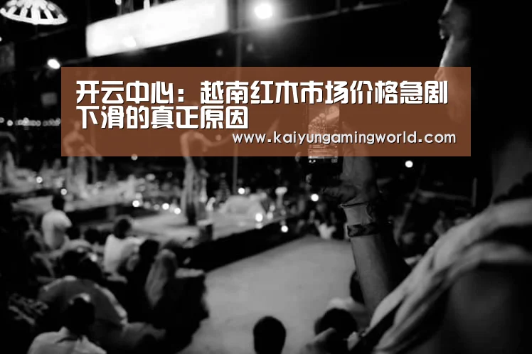 开云中心:越南红木市场价格急剧下滑的真正原因(图1) 开云直播
