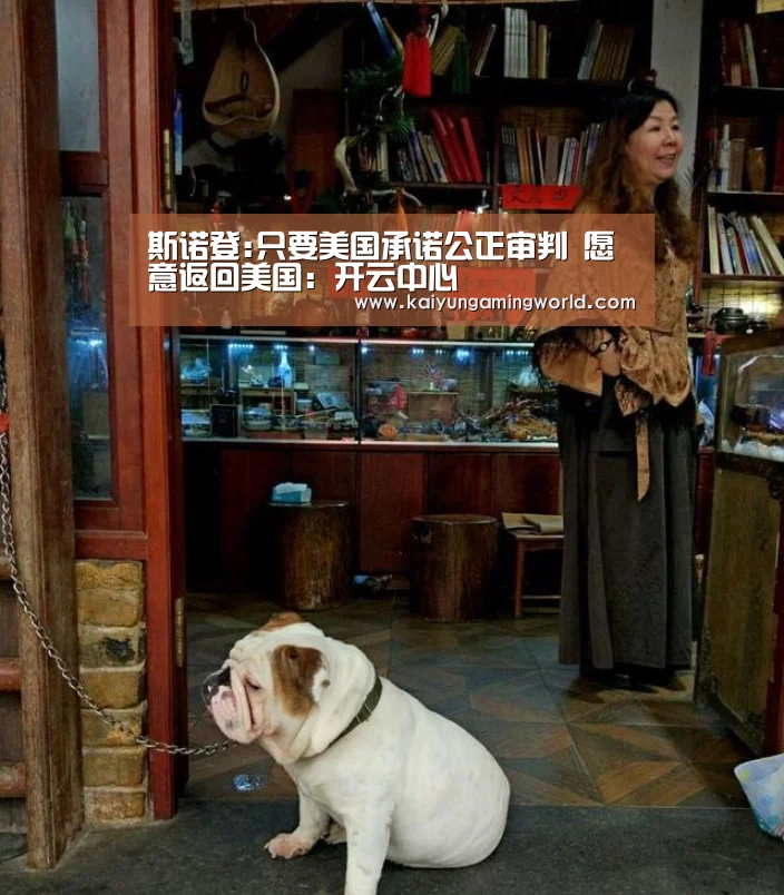 斯诺登:只要美国承诺公正审判 愿意返回美国:开云中心(图1) 开云直播